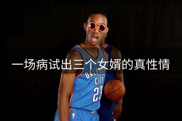 一场病试出三个女婿的真性情