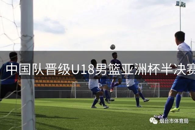 中国队晋级U18男篮亚洲杯半决赛 获U19世界杯资格
