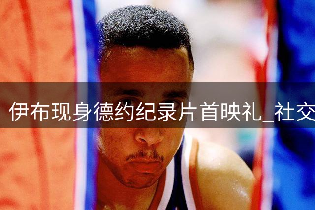 伊布现身德约纪录片首映礼 社交媒体分享两人合影