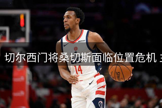 切尔西门将桑切斯面临位置危机 主帅或将进行人员调整