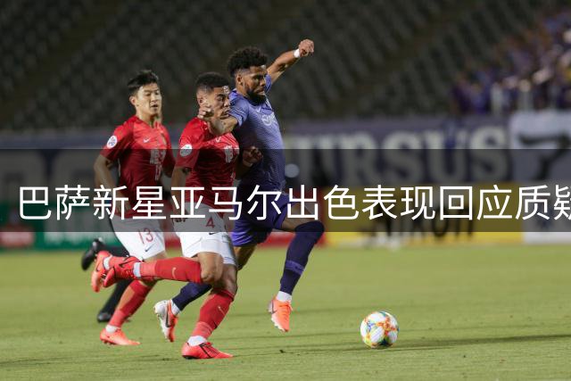 巴萨新星亚马尔出色表现回应质疑，助球队登顶西甲
