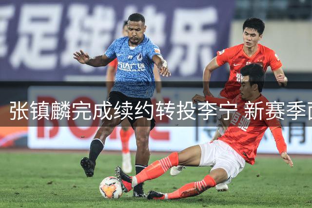 张镇麟完成续约转投李宁 新赛季面临卫冕挑战