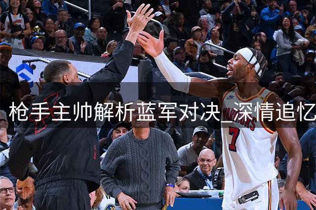 枪手主帅解析蓝军对决 深情追忆昔日爱将