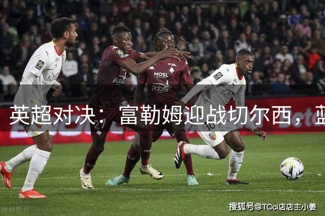 英超对决：富勒姆迎战切尔西，蓝军能否强势反弹？