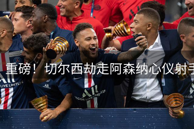 重磅！切尔西劫走阿森纳心仪射手 英超转会市场风云突变
