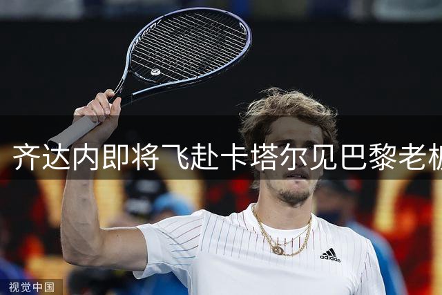 齐达内即将飞赴卡塔尔见巴黎老板 波帅离队倒计时