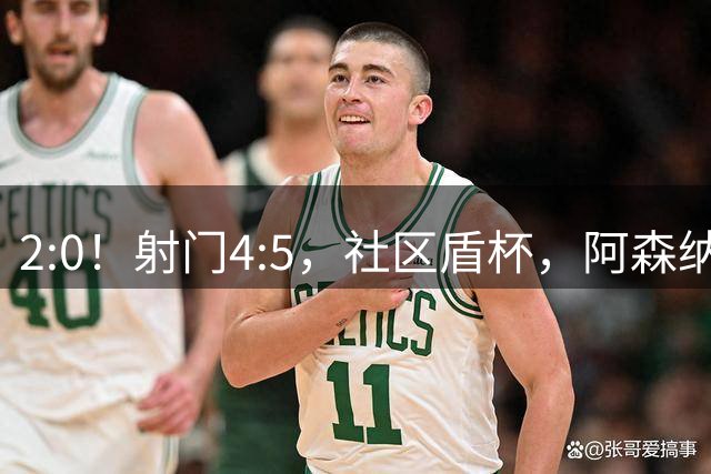 2:0！射门4:5，社区盾杯，阿森纳半场领先曼城，有望夺新赛季首冠